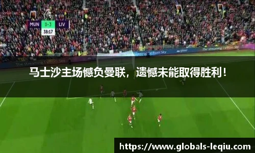 马士沙主场憾负曼联，遗憾未能取得胜利！