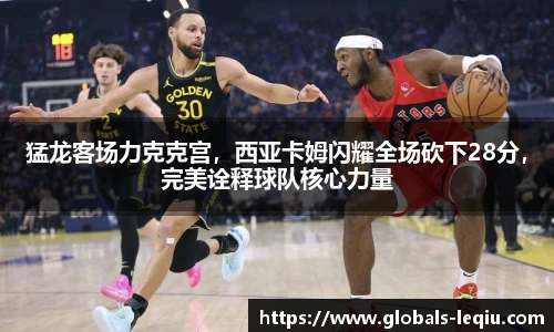猛龙客场力克克宫，西亚卡姆闪耀全场砍下28分，完美诠释球队核心力量