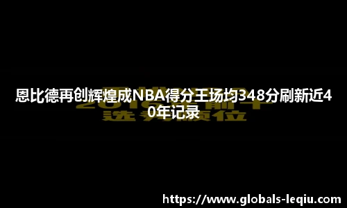 恩比德再创辉煌成NBA得分王场均348分刷新近40年记录