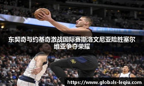 东契奇与约基奇激战国际赛斯洛文尼亚险胜塞尔维亚争夺荣耀