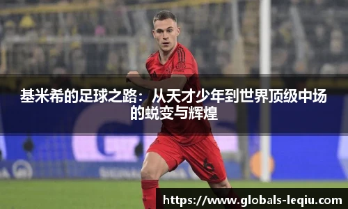 基米希的足球之路：从天才少年到世界顶级中场的蜕变与辉煌