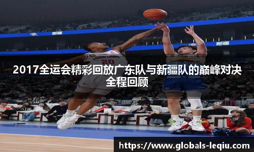 2017全运会精彩回放广东队与新疆队的巅峰对决全程回顾