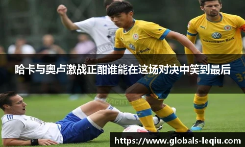 哈卡与奥卢激战正酣谁能在这场对决中笑到最后