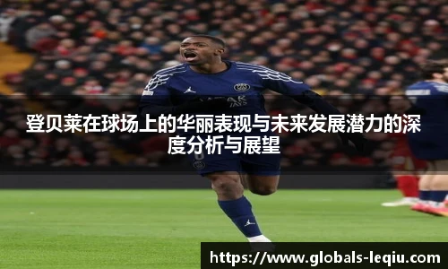 登贝莱在球场上的华丽表现与未来发展潜力的深度分析与展望